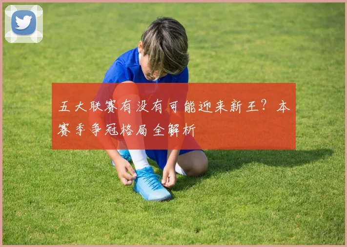 五大联赛有没有可能迎来新王？本赛季争冠格局全解析