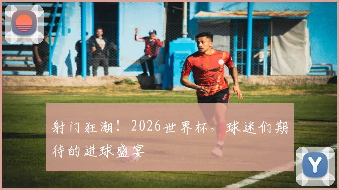 射门狂潮!2026世界杯,球迷们期待的进球盛宴