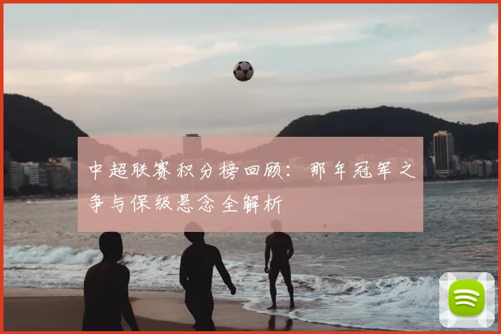 中超联赛积分榜回顾:那年冠军之争与保级悬念全解析