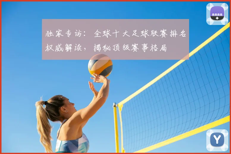 独家专访：全球十大足球联赛排名权威解读，揭秘顶级赛事格局