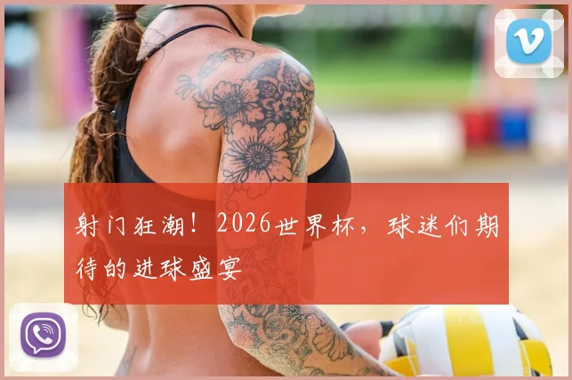 射门狂潮!2026世界杯,球迷们期待的进球盛宴