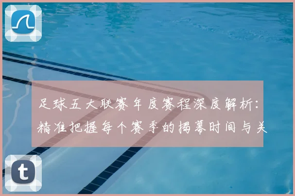 足球五大联赛年度赛程深度解析:精准把握每个赛季的揭幕时间与关键节点