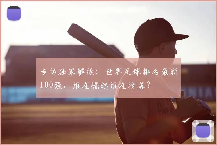 专访独家解读:世界足球排名最新100强,谁在崛起谁在滑落?