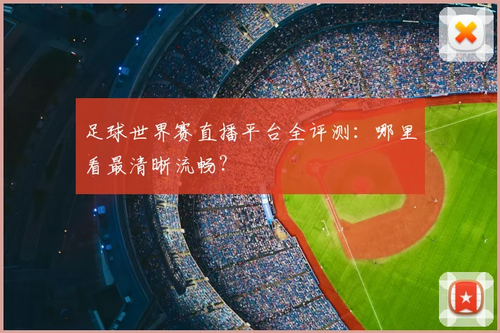 足球世界赛直播平台全评测:哪里看最清晰流畅?