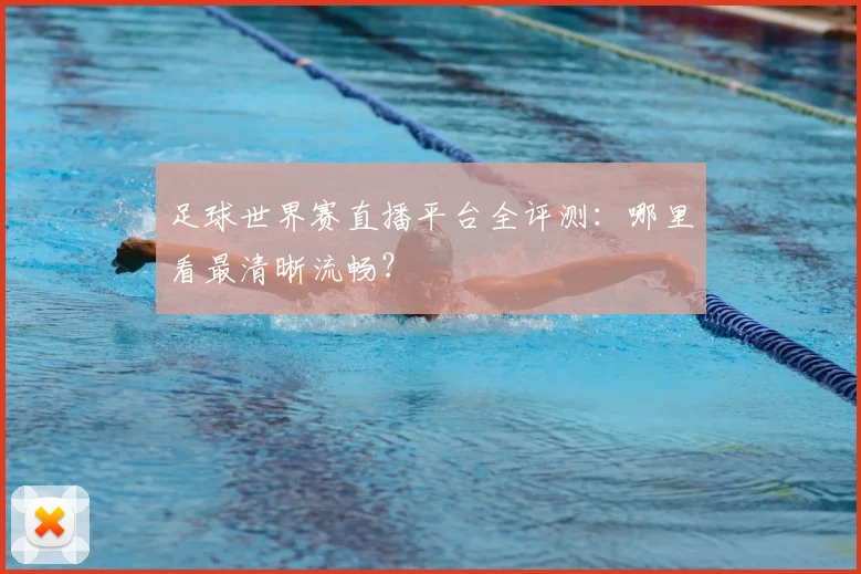 足球世界赛直播平台全评测:哪里看最清晰流畅?