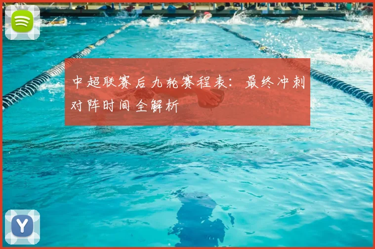 中超联赛后九轮赛程表：最终冲刺对阵时间全解析
