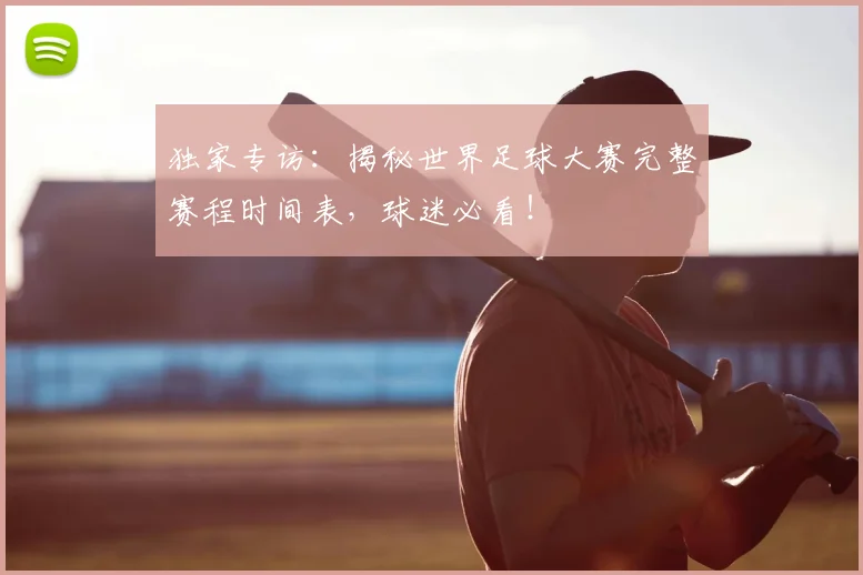 独家专访:揭秘世界足球大赛完整赛程时间表,球迷必看!