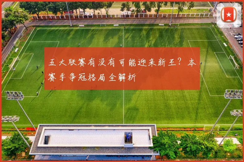 五大联赛有没有可能迎来新王?本赛季争冠格局全解析