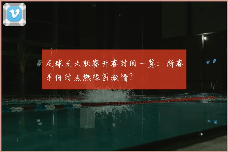 足球五大联赛开赛时间一览:新赛季何时点燃绿茵激情?