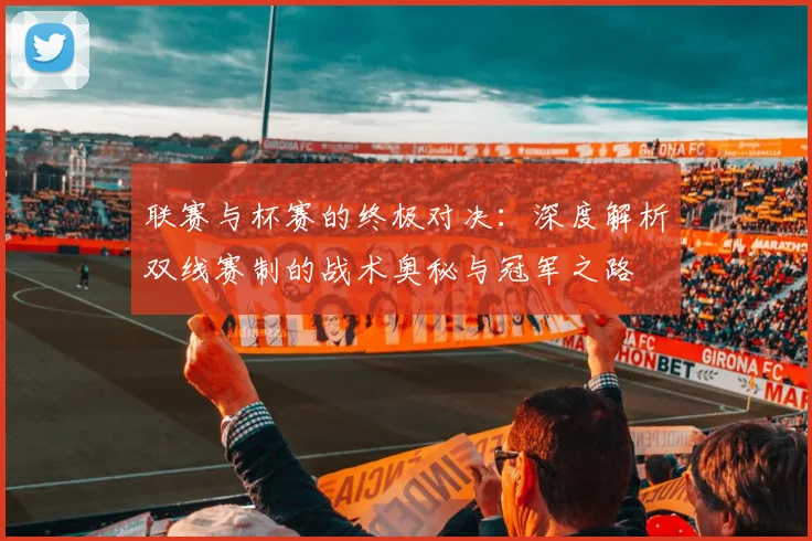 联赛与杯赛的终极对决:深度解析双线赛制的战术奥秘与冠军之路