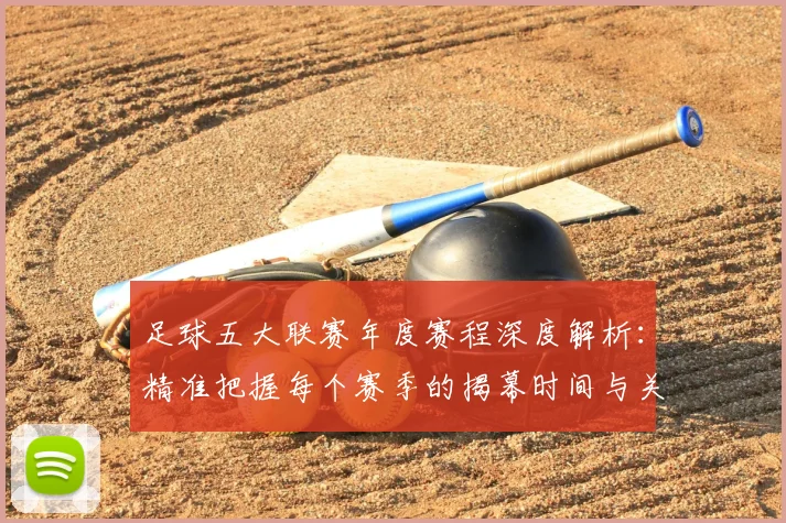 足球五大联赛年度赛程深度解析：精准把握每个赛季的揭幕时间与关键节点